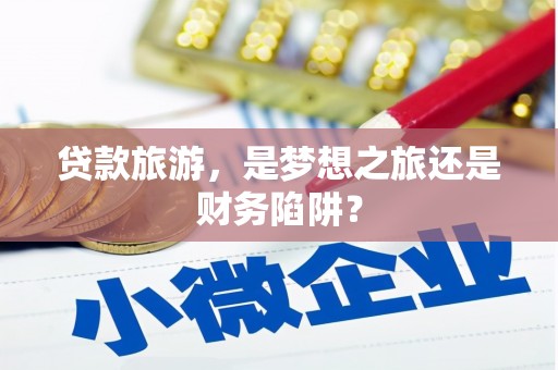 新营贷款旅游，是梦想之旅还是财务陷阱？