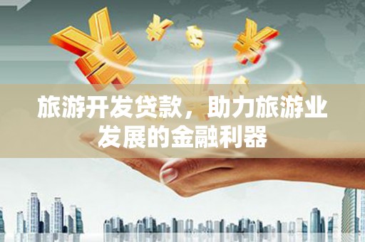 合川旅游开发贷款，助力旅游业发展的金融利器