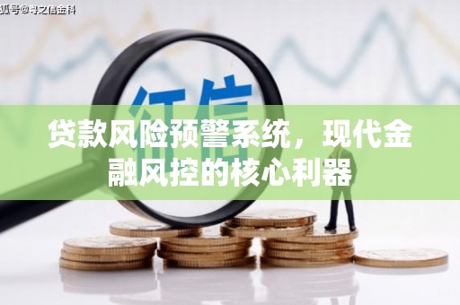 石柱贷款风险预警系统,现代金融风控的核心利器 石柱贷款风险预警系统,现代金融风控的核心利器
