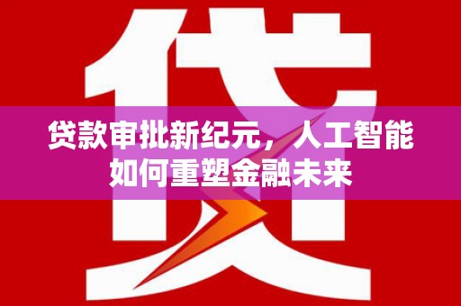 古丈贷款审批新纪元，人工智能如何重塑金融未来