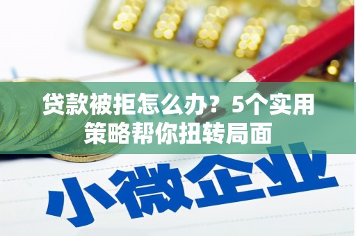 龙口贷款被拒怎么办？5个实用策略帮你扭转局面
