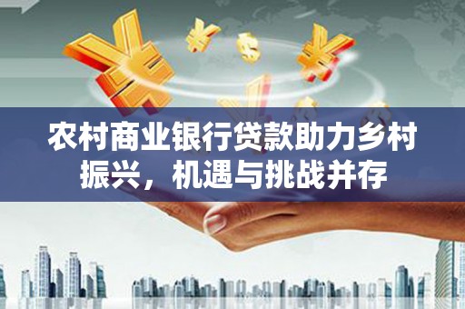 北仑农村商业银行贷款助力乡村振兴，机遇与挑战并存