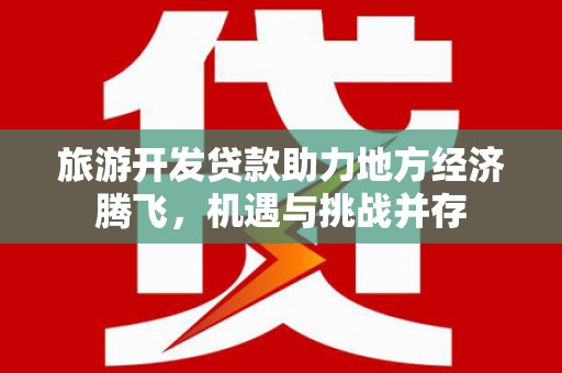 贡寮旅游开发贷款助力地方经济腾飞，机遇与挑战并存