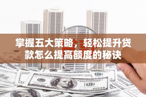 漳州掌握五大策略，轻松提升贷款怎么提高额度的秘诀