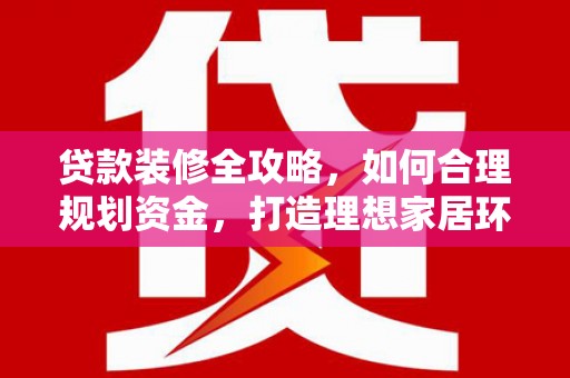 万全贷款装修全攻略，如何合理规划资金，打造理想家居环境