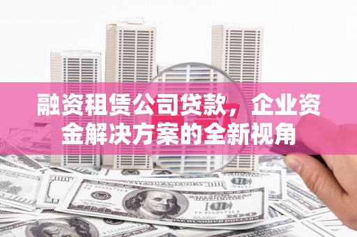 南康融资租赁公司贷款，企业资金解决方案的全新视角