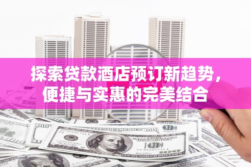 莫旗探索贷款酒店预订新趋势，便捷与实惠的完美结合