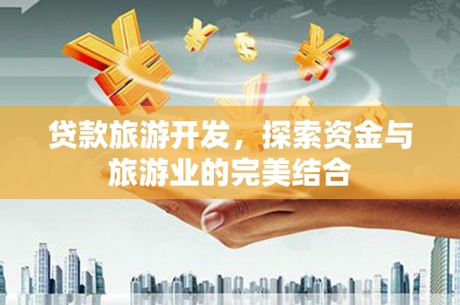 隆昌贷款旅游开发，探索资金与旅游业的完美结合