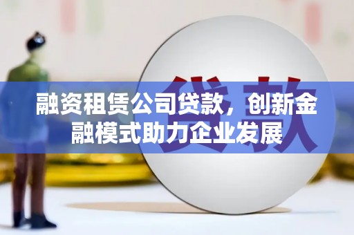 闻喜融资租赁公司贷款，创新金融模式助力企业发展
