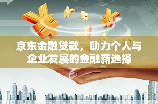 资兴京东金融贷款，助力个人与企业发展的金融新选择