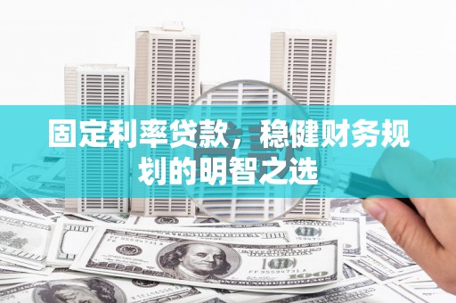 崇安固定利率贷款，稳健财务规划的明智之选