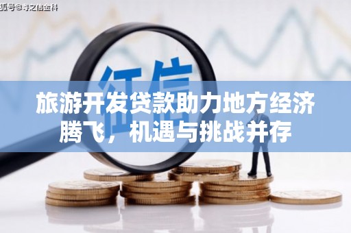 沙坡头旅游开发贷款助力地方经济腾飞，机遇与挑战并存
