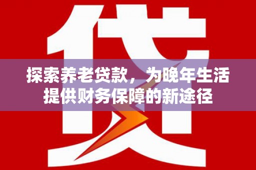 市中区探索养老贷款，为晚年生活提供财务保障的新途径
