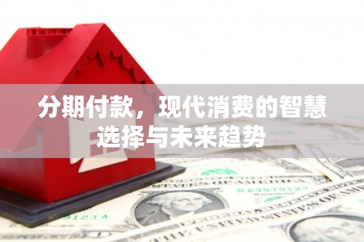 齐齐哈尔分期付款，现代消费的智慧选择与未来趋势