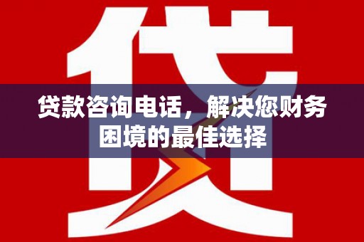 章丘贷款咨询电话，解决您财务困境的最佳选择