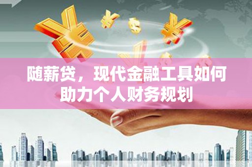 邯山随薪贷，现代金融工具如何助力个人财务规划