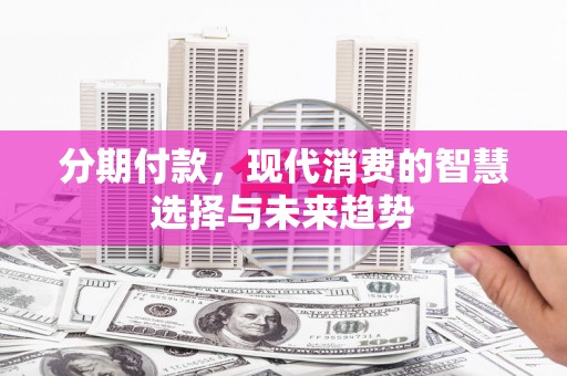 喀什分期付款，现代消费的智慧选择与未来趋势