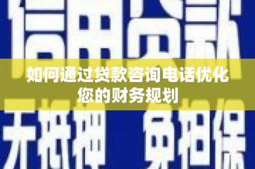 温宿如何通过贷款咨询电话优化您的财务规划