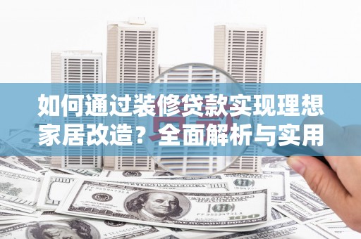 洪洞如何通过装修贷款实现理想家居改造？全面解析与实用指南