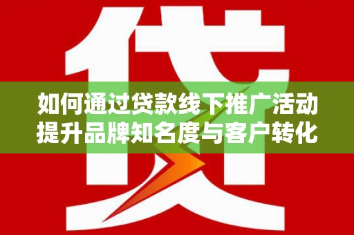 梁山如何通过贷款线下推广活动提升品牌知名度与客户转化率