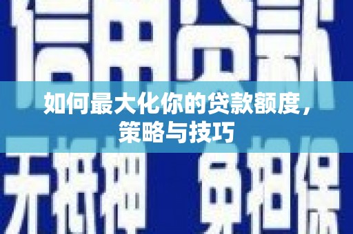 新县如何最大化你的贷款额度，策略与技巧