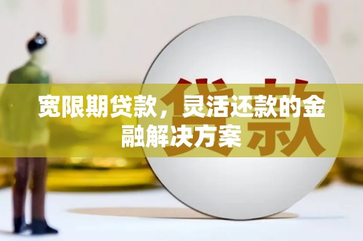 东至宽限期贷款，灵活还款的金融解决方案
