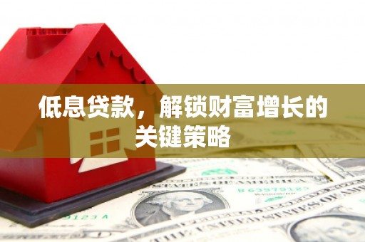 扎赉诺尔低息贷款，解锁财富增长的关键策略