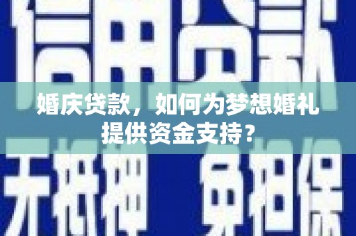 武宣婚庆贷款，如何为梦想婚礼提供资金支持？