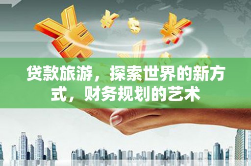 涿州贷款旅游，探索世界的新方式，财务规划的艺术