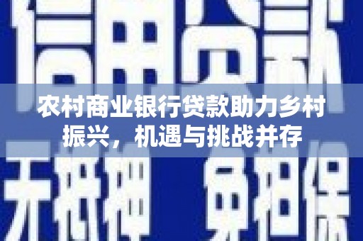 龙安农村商业银行贷款助力乡村振兴，机遇与挑战并存