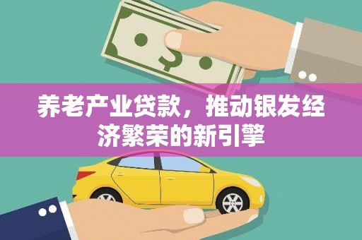 噶尔养老产业贷款，推动银发经济繁荣的新引擎