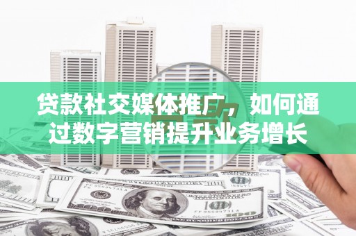 洋山贷款社交媒体推广，如何通过数字营销提升业务增长