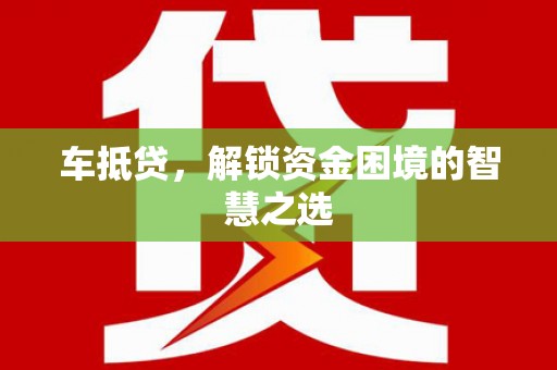 德格车抵贷，解锁资金困境的智慧之选