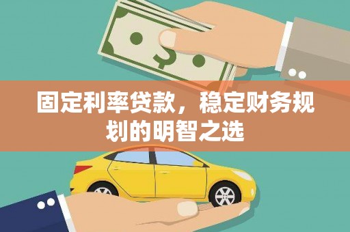 沁源固定利率贷款，稳定财务规划的明智之选